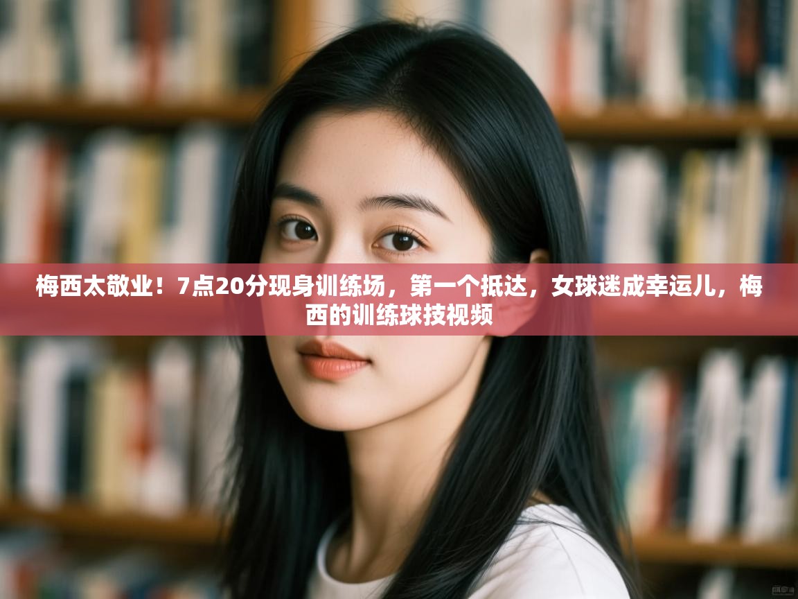 梅西太敬业!7点20分现身训练场,第一个抵达,女球迷成幸运儿,梅西的训练球技视频 第1张