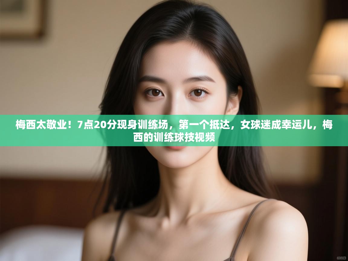 梅西太敬业!7点20分现身训练场,第一个抵达,女球迷成幸运儿,梅西的训练球技视频 第2张