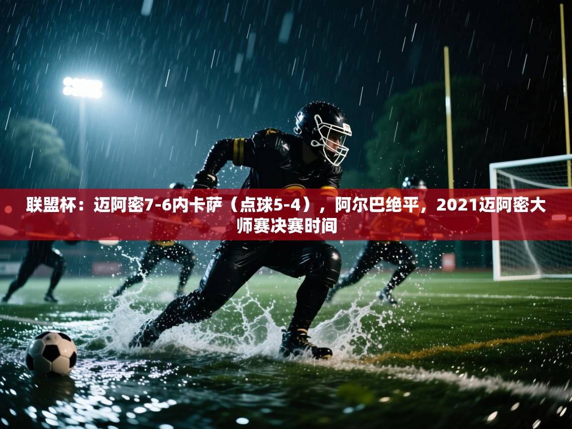 联盟杯:迈阿密7-6内卡萨(点球5-4),阿尔巴绝平,2021迈阿密大师赛决赛时间 第2张