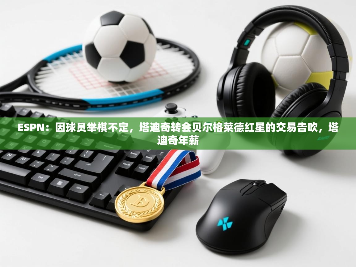 ESPN：因球员举棋不定，塔迪奇转会贝尔格莱德红星的交易告吹，塔迪奇年薪