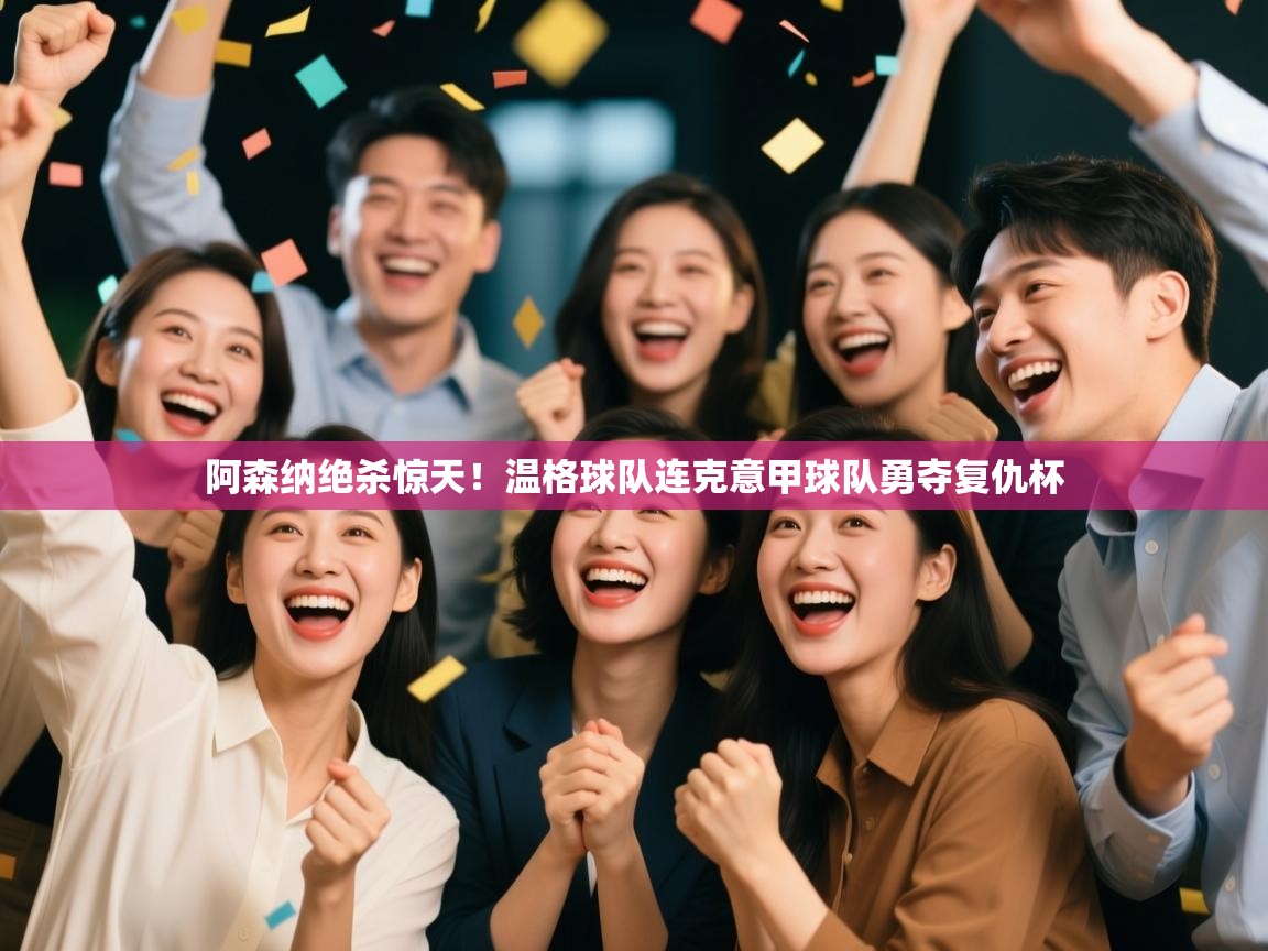 阿森纳绝杀惊天！温格球队连克意甲球队勇夺复仇杯