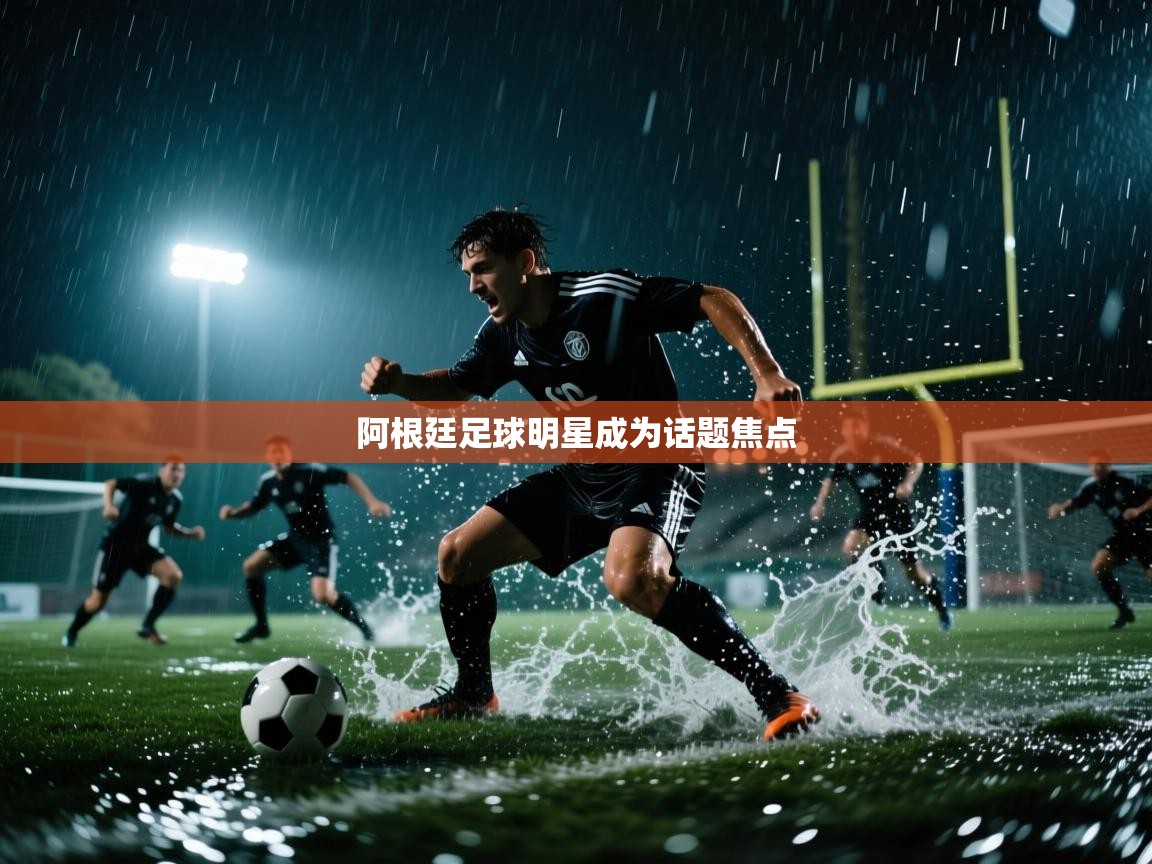 阿根廷足球明星成为话题焦点